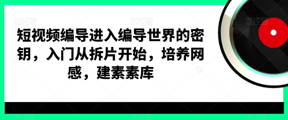 短视频编导进入编导世界的密钥，入门从拆片开始，培养网感，建素素库-闲赋网