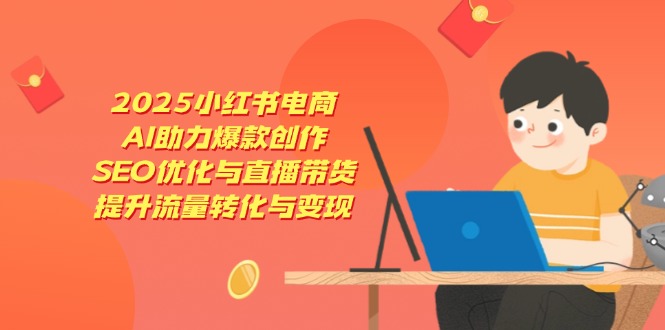 2025小红书电商，AI助力爆款创作，SEO优化与直播带货，提升流量转化与变现-闲赋网