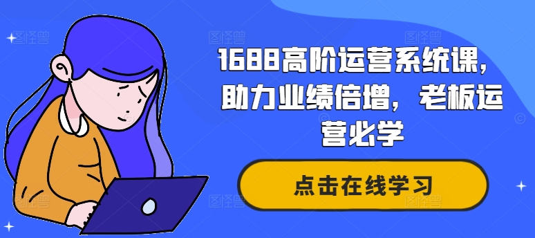 1688高阶运营系统课，助力业绩倍增，老板运营必学-闲赋网