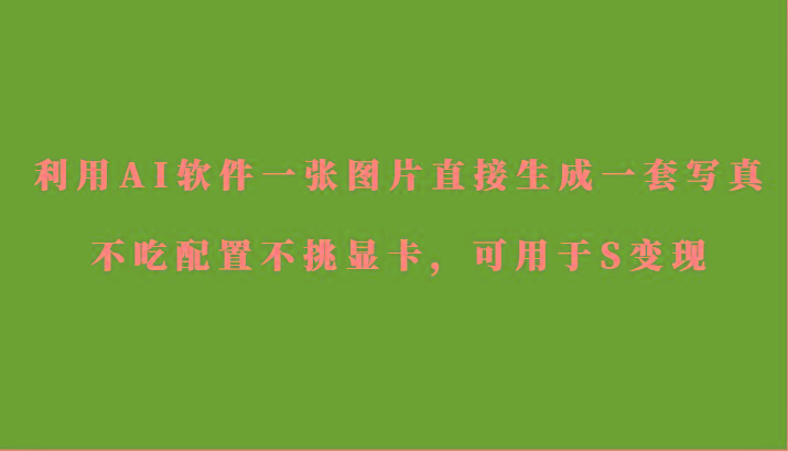 利用AI软件只需一张图片直接生成一套写真，不吃配置不挑显卡，可用于S变现-闲赋网
