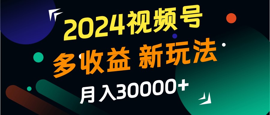 2024视频号多收益的新玩法,月入3w+,新手小白都能简单上手!-闲赋网