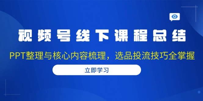 视频号线下课程总结：PPT整理与核心内容梳理，选品投流技巧全掌握-闲赋网