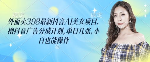 外面卖398最新抖音AI美女项目，撸抖音广告分成计划，单日几张，小白也能操作-闲赋网