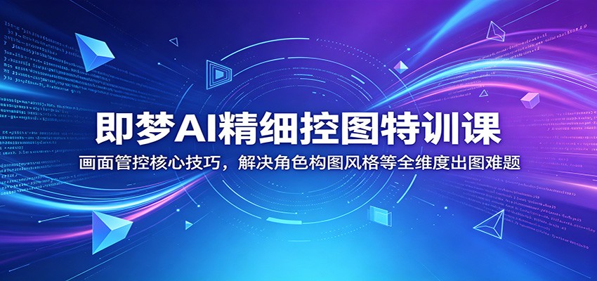 即梦AI精细控图特训课：画面管控核心技巧，解决角色构图风格等全维度出图难题-闲赋网