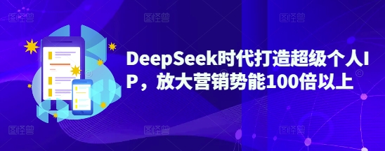 DeepSeek时代打造超级个人IP，放大营销势能100倍以上-闲赋网