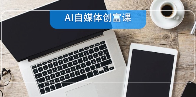 AI自媒体创富课，账号准备到直播带货，零基础22项技能速成-闲赋网