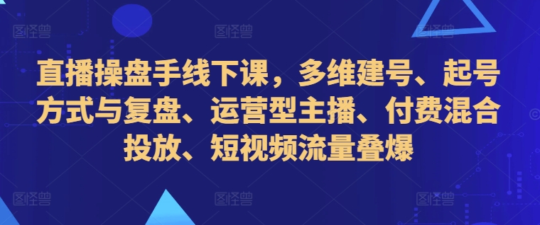 直播操盘手线下课，多维建号、起号方式与复盘、运营型主播、付费混合投放、短视频流量叠爆-闲赋网