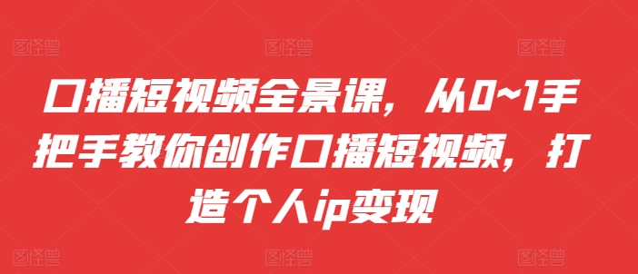 口播短视频全景课，​从0~1手把手教你创作口播短视频，打造个人ip变现-闲赋网