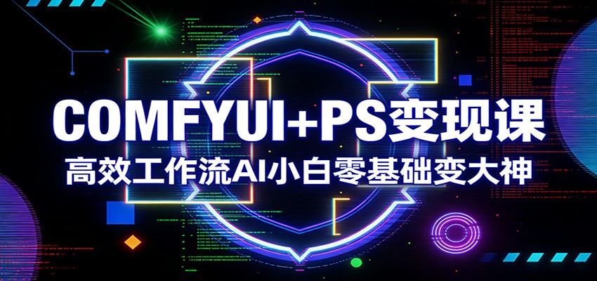 COMFYUI+PS变现课：高效工作流AI小白零基础变大神-闲赋网