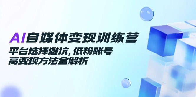 AI自媒体变现训练营，平台选择避坑，低粉账号高变现方法全解析-闲赋网