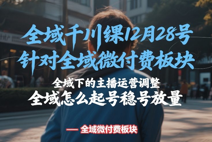 全域千川线下课12月28号，针对全域微付费板块，全域下的主播运营调整，全域怎么起号稳号放量-闲赋网