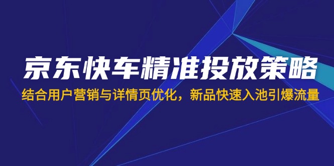 京东快车精准投放策略，结合用户营销与详情页优化，新品快速入池引爆流量-闲赋网