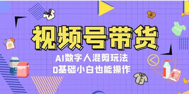 视频号带货，AI数字人混剪玩法，0基础小白也能操作-闲赋网