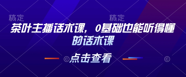 茶叶主播话术课，0基础也能听得懂的话术课-闲赋网