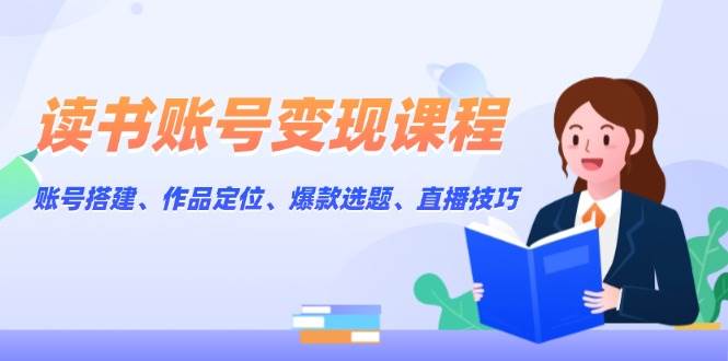 读书账号变现课程：账号搭建、作品定位、爆款选题、直播技巧-闲赋网