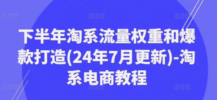 下半年淘系流量权重和爆款打造(24年7月更新)-淘系电商教程-闲赋网