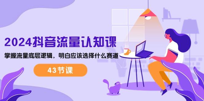 2024抖音流量·认知课：掌握流量底层逻辑，明白应该选择什么赛道 (43节课-闲赋网