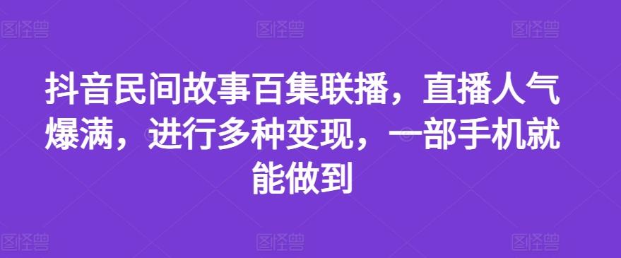 抖音民间故事百集联播，直播人气爆满，进行多种变现，一部手机就能做到【揭秘】-闲赋网