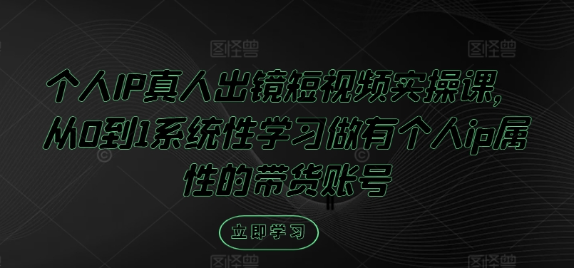 个人IP真人出镜短视频实操课，从0到1系统性学习做有个人ip属性的带货账号-闲赋网