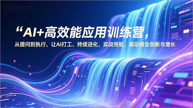 AI+高效能应用训练营，从提问到执行、让AI打工、持续进化，实战领航，驱动商业创新与增长-闲赋网
