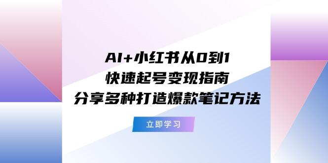 AI+小红书从0到1快速起号变现指南：分享多种打造爆款笔记方法-闲赋网