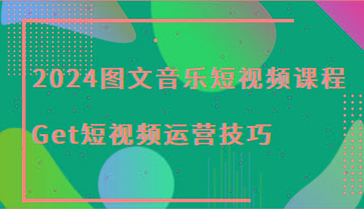 2024图文音乐短视频课程-Get短视频运营技巧-闲赋网
