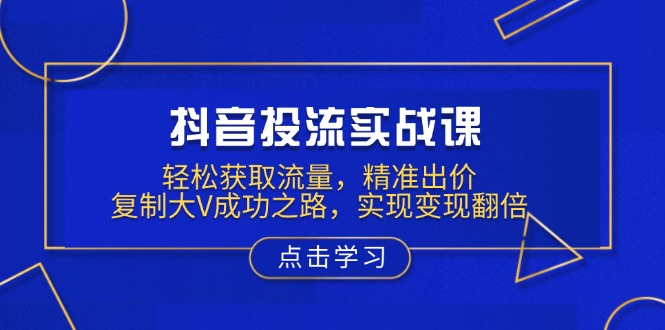 抖音投流实战课，轻松获取流量，精准出价，复制大V成功之路，实现变现翻倍-闲赋网