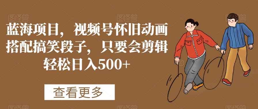 蓝海项目，视频号怀旧动画搭配搞笑段子，只要会剪辑轻松日入500+【揭秘】-闲赋网