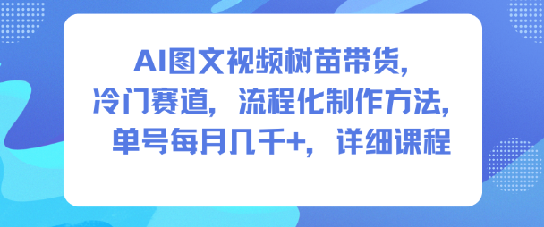 AI图文视频树苗带货，冷门赛道，流程化制作方法，单号每月几K，详细课程-闲赋网