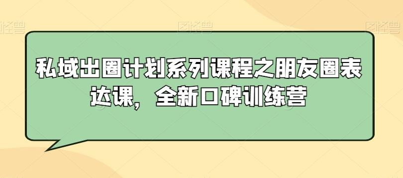 私域出圈计划系列课程之朋友圈表达课，全新口碑训练营-闲赋网