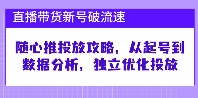 直播带货新号破 流速：随心推投放攻略，从起号到数据分析，独立优化投放-闲赋网