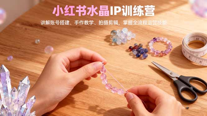 小红书水晶IP训练营，讲解账号搭建、手作教学、拍摄剪辑，全流程运营技能-闲赋网