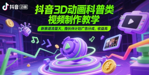 抖音3D动画科普类视频制作教学，新赛道流量大，撸伙伴计划广告分成，收益高-闲赋网