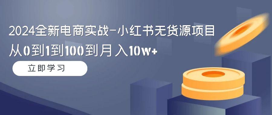 2024全新电商实战-小红书无货源项目：从0到1到100到月入10w+-闲赋网