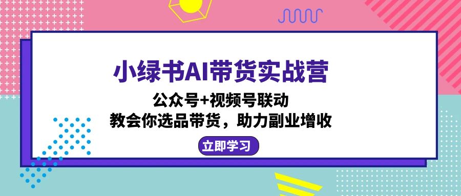 小绿书AI带货实战营：公众号+视频号联动，教会你选品带货，助力副业增收-闲赋网