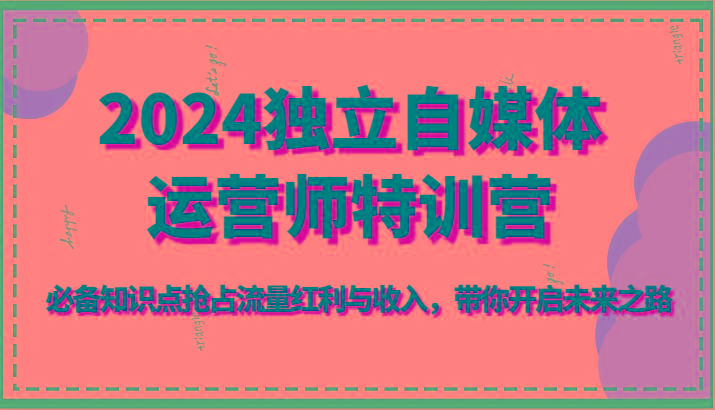 2024独立自媒体运营师特训营-必备知识点抢占流量红利与收入，带你开启未来之路-闲赋网