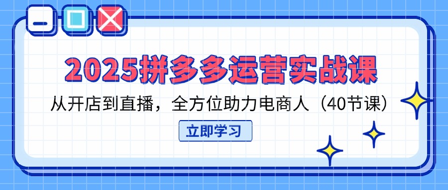 2025拼多多运营实战课，从开店到直播，全方位助力电商人(40节课-闲赋网