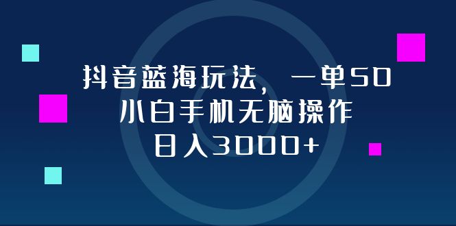 抖音蓝海玩法，一单50，小白手机无脑操作，日入3000+-闲赋网