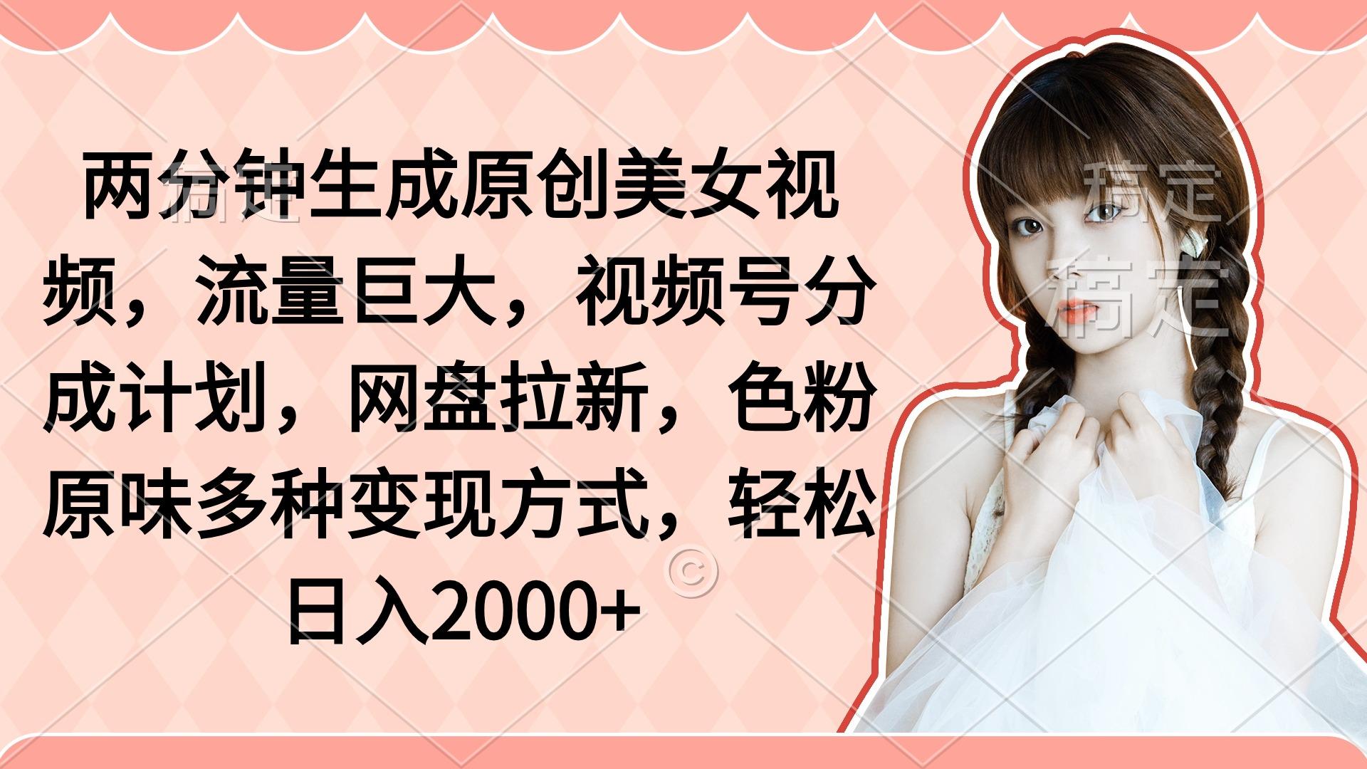 (9347期)两分钟生成原创美女视频，流量巨大，视频号分成计划，网盘拉新，色粉原…-闲赋网