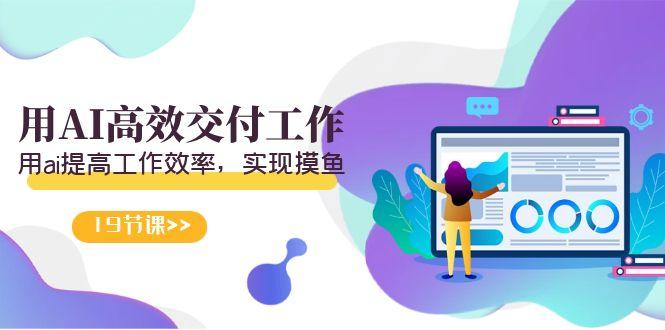 天选 打工人-用AI高效交付工作，用ai提高工作效率，实现摸鱼(19节视频课)-闲赋网