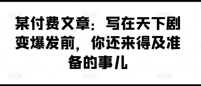 某付费文章：写在天下剧变爆发前，你还来得及准备的事儿-闲赋网