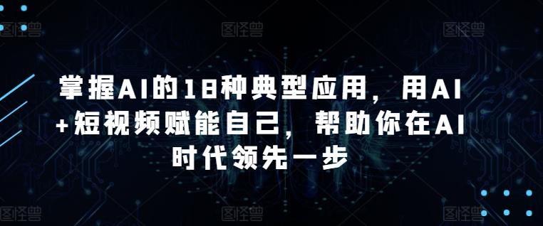 掌握AI的18种典型应用，用AI+短视频赋能自己，帮助你在AI时代领先一步-闲赋网