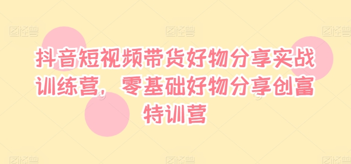 抖音短视频带货好物分享实战训练营，零基础好物分享创富特训营-闲赋网