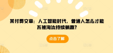 某付费文章：人工智能时代，普通人怎么才能不被淘汰持续躺赢?-闲赋网
