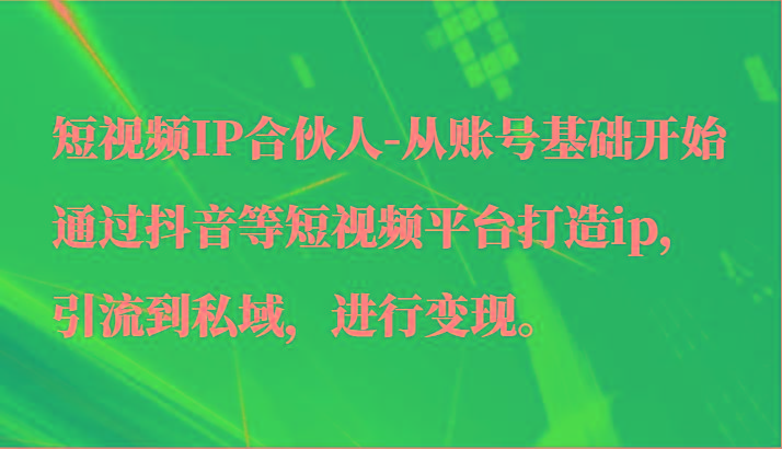短视频IP合伙人-从账号基础开始通过抖音等短视频平台打造ip，引流到私域，进行变现。-闲赋网