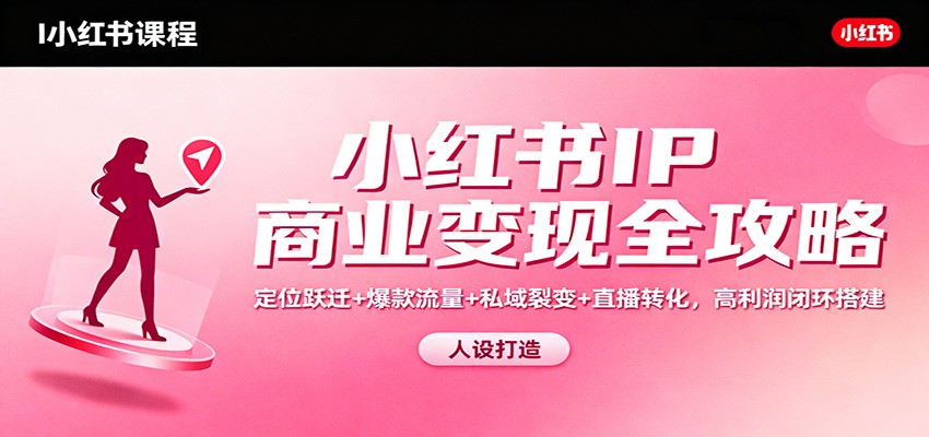 小红书IP商业变现全攻略：定位跃迁+爆款流量+私域裂变+直播转化，高利润闭环搭建-闲赋网