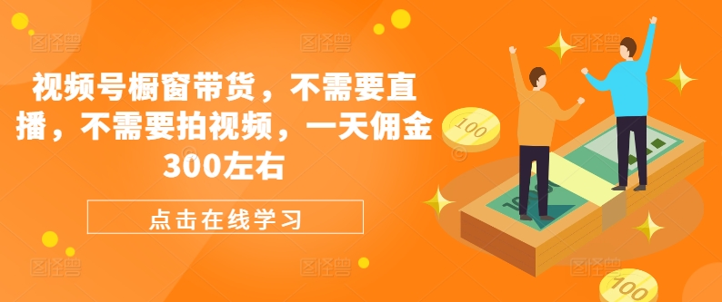 视频号橱窗带货，不需要直播，不需要拍视频，一天佣金300左右-闲赋网
