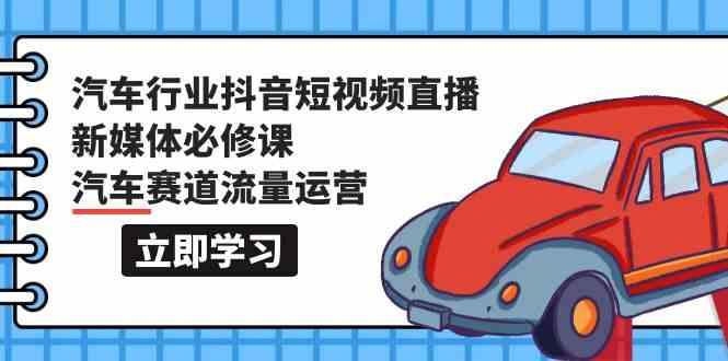 汽车行业抖音短视频直播新媒体必修课，汽车赛道流量运营(118节课)-闲赋网