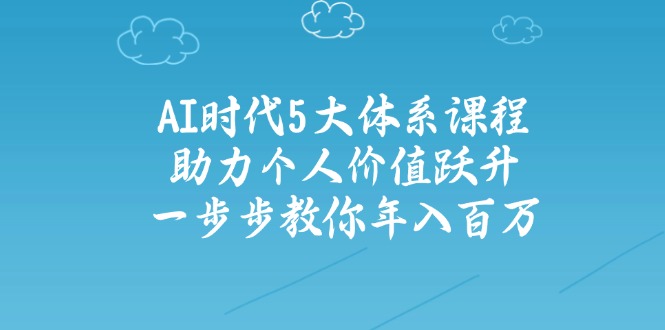 AI时代5大体系课程：助力个人价值跃升，一步步教你年入百万-闲赋网