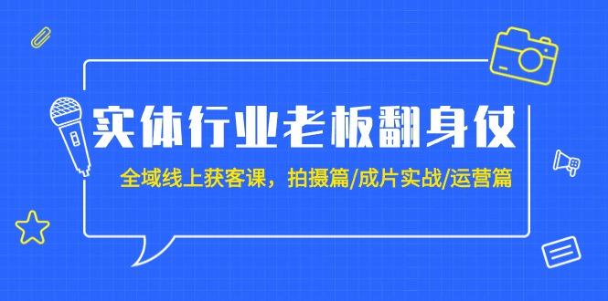 (9332期)实体行业老板翻身仗：全域-线上获客课，拍摄篇/成片实战/运营篇(20节课)-闲赋网